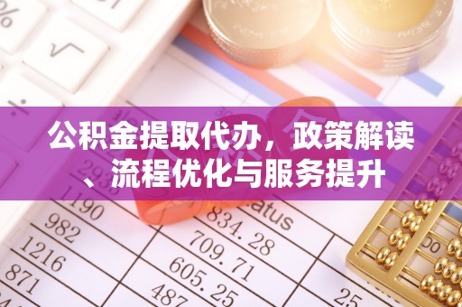 双阳公积金提取代办，政策解读、流程优化与服务提升