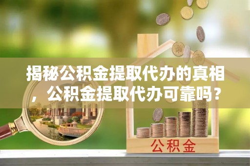 铁岭揭秘公积金提取代办的真相，公积金提取代办可靠吗？