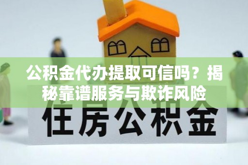 蒲城公积金代办提取可信吗？揭秘靠谱服务与欺诈风险