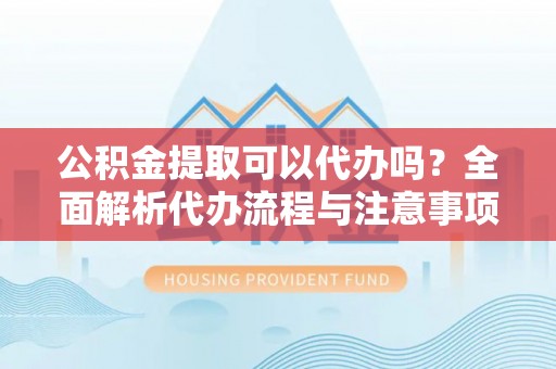神冈公积金提取可以代办吗？全面解析代办流程与注意事项