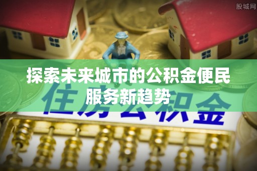 上海探索未来城市的公积金便民服务新趋势